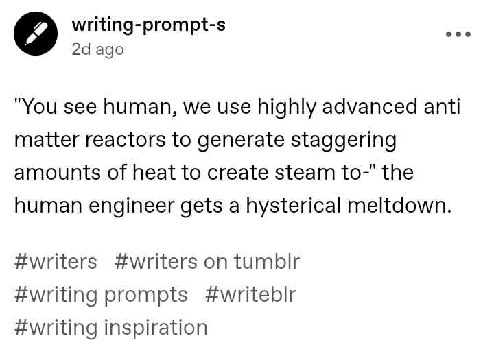 Writing-prompts-s on Tumblr: "You see human, we use highly advanced anti matter reactors to generate staggering amounts of heat to create steam to-" the human engineer gets a hysterical meltdown.