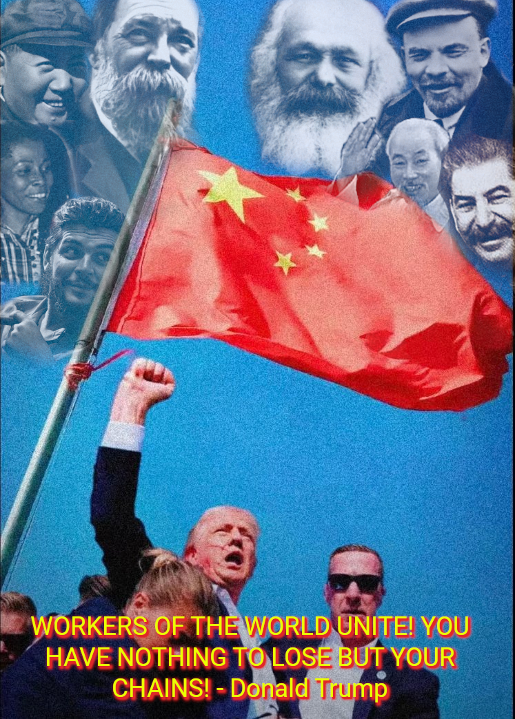 Donald trump stands with a raised fist and a defiant expression. There are streaks of blood on his face. He is surrounded by secret service agents. Above him flies the yellow stars and red fiedl fo the Chinese flag. Superimposed over the picture are the words "Workers of the world unite! You have nothing to lose but your chains! - donald trump" Above him the smiling faces of Marx, Engles, Mao, Stalin, Lenin, Ho Chi Mihn, Asata Shakur, and Che look down with pride"