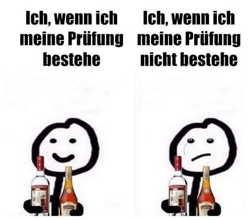 Bild mit zwei Inhalten.

Textüberschrift bei Bild 1: „Ich, wenn ich meine Prüfung bestehe“
zu sehen ist ein glückliches Strichmännchen mit starkem Alkohol.

Textüberschrift bei Bild 2: „Ich, wenn ich meine Prüfung nicht bestehe“

zu sehen ist dasselbe Strichmännchen mit Alkohol, allerdings sieht es traurig aus.