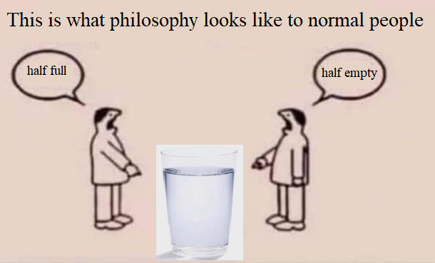 This is what philosophy looks like to normal people: "Half full!" "Half empty!"