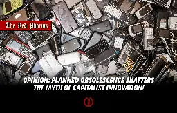 Opinion: Planned obsolescence shatters the myth of capitalist innovation!
