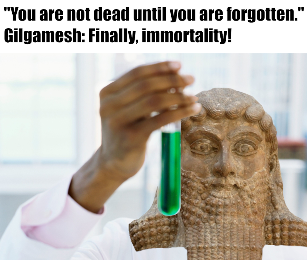 Text: "You are not dead until you are forgotten." Gilgamesh: Finally, immortality! Picture: A scientist with Gilgameshs face pasted on him holding a test tube.