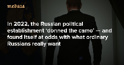 ‘The only person who isn’t fed up is Putin’ In 2022, the Russian political establishment ‘donned the camo’ — and found itself at odds with what ordinary Russians really want — Meduza