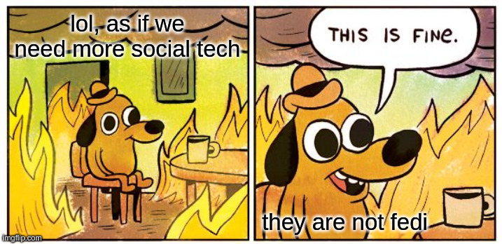 "This is fine" meme. First frame: "lol, as if we need more social tech". Second frame: "This is fine. They are not fedi".