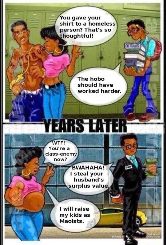 A shitty right-wing incel comic depicting a nerd losing the girl to the jock with no shirt on and visible muscles, only for the nerd to become a CEO later in the next panel as the girl is pregnant and holding a child. The text is replaced with "You gave your shirt to a homeless person? That's so thoughtful!" Nerd: "that hobo should have worked harder" - YEARS LATER - "WTF!? You're a class traitor now?!" "BWAHAHA! I steal your husband's surplus labour value!" "I will raise my kids as Maoists!"