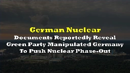 DEEP DIVE: Documents Reveal Green Party Manipulated Germany To Push Nuclear Phase-Out