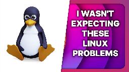 These are the problems you're facing on Linux, and I'm baffled!