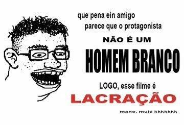 Imagem com uma ilustração de um uma pessoa de dentes tortos, pele cheia de espinhas usando óculos de aro quadrado junto da legenda:

Pena ein amigo

Parece que o protagonista desse filme

Não é um

Homem branco

Logo, esse filme é

Lacração

Mano, muié kkkkkkk