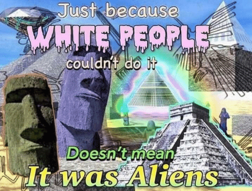 just because white people couldn't do it doesn't mean it was aliens